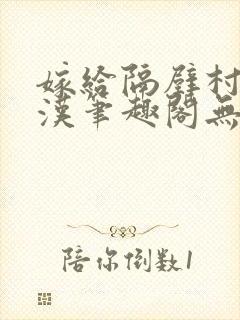 嫁给隔壁村的糙汉笔趣阁无弹窗