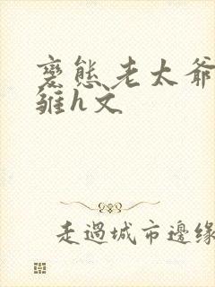 变态老太爷调教雏h文