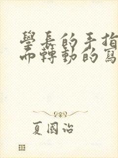 学长的手指在里面转动的写作业