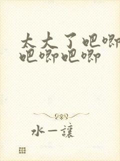 太大了吧唧吧唧吧唧吧唧