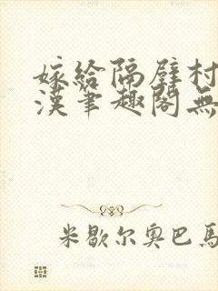 嫁给隔壁村的糙汉笔趣阁无弹窗