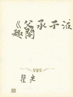 《父承子液》笔趣阁