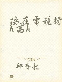 按在电竞椅上ch高h