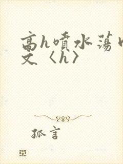 高h喷水荡肉欲文〈h〉