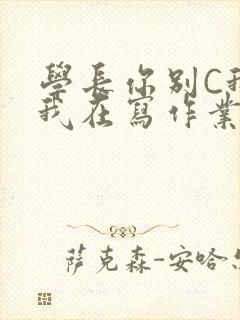 学长你别C我了我在写作业