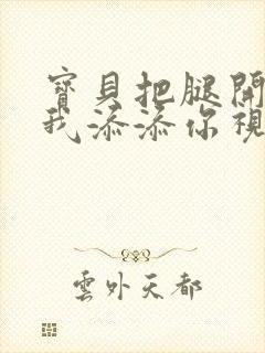 宝贝把腿开大让我添添你视频