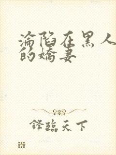 沦陷在黑人胯下的娇妻