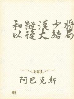 和糙汉少将闪婚以后大结局