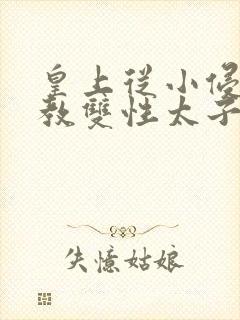 皇上从小侵犯调教双性太子小说