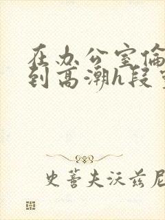 在办公室伦流澡到高潮h段灵兮封面