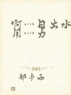 啊灬日出水了灬用灬力