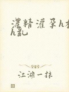 浓精灌孕h校园h乱