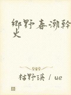 乡野春潮干柴烈火