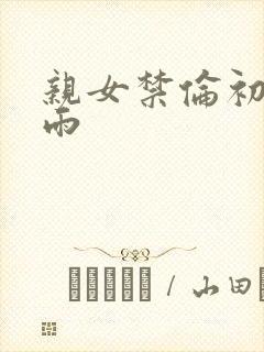 亲女禁伦初尝云雨