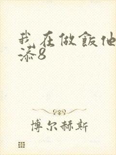 我在做饭他在下添8