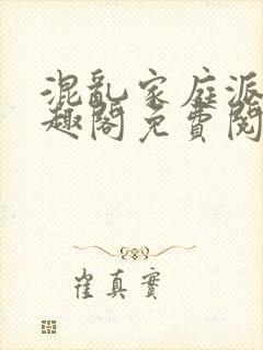 混乱家庭派对笔趣阁免费阅读全文笔趣阁