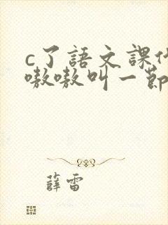 c了语文课代表嗷嗷叫一节课文