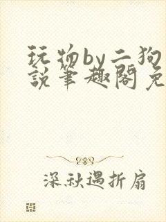 玩物by二狗小说笔趣阁免费阅读