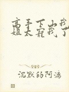 高手下山我家师姐太宠我了全文免费