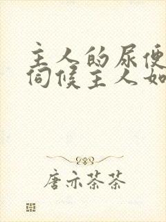 主人的尿便器h伺候主人如厕吞尿