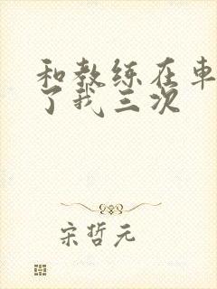 和教练在车里干了我三次