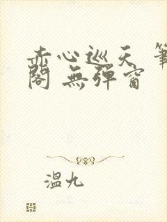 赤心巡天 笔趣阁 无弹窗