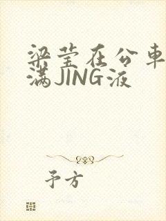 梁莹在公车被灌满JING液