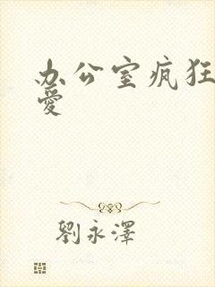 办公室疯狂做欲爱