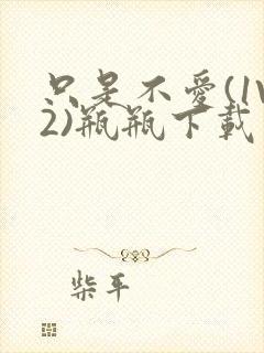 只是不爱(1V2)瓶瓶下载封面