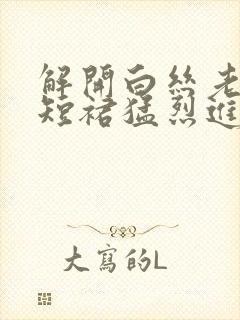 解开白丝老师的短裙猛烈进入