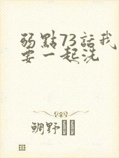 弱点73话我也要一起洗