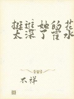 挺进她的花苞啊太深了霍水视频