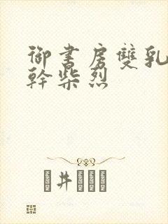 御书房双乳晃动干柴烈