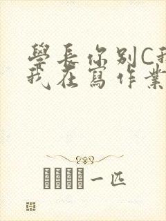 学长你别C我了我在写作业