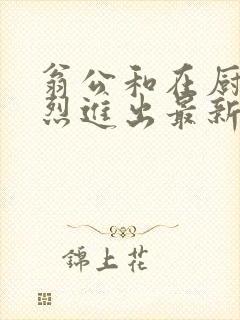 翁公和在厨房猛烈进出最新章节封面