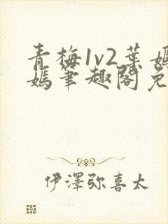青梅1v2叶嫣嫣笔趣阁免费阅读