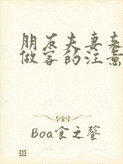 朋友夫妻来我家做客的注意事项