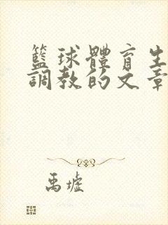 篮球体育生激荡调教的文章