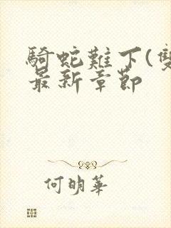 骑蛇难下(双)最新章节