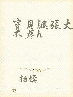 宝贝腿张大点就不疼h