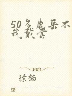 50多岁岳不让我戴套