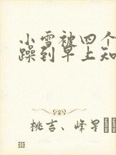 小雪被四个男人躁到早上知乎