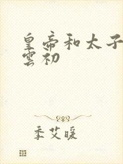 皇帝和太子妃h云初