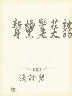 新婚警花被迫献身黑老大的小说