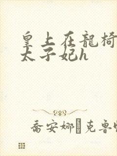 皇上在龙椅上c太子妃h