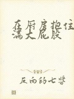 在厨房抱住岳丰满大屁股封面