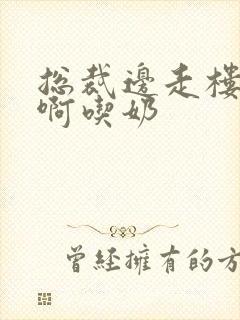 总裁边走楼梯嗯啊吃奶封面