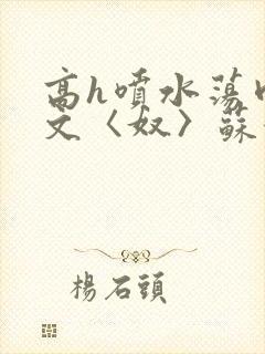 高h喷水荡肉欲文〈奴〉苏妖精封面