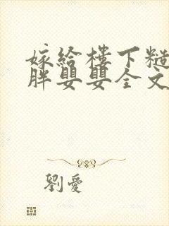 嫁给楼下糙汉后胖婴婴全文免费阅读