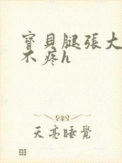 宝贝腿张大点就不疼h